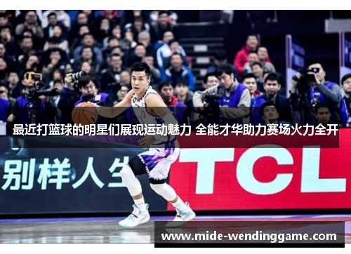 最近打篮球的明星们展现运动魅力 全能才华助力赛场火力全开